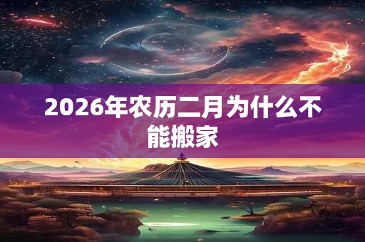 2026年农历二月为什么不能搬家 2026年农历二月为什么不能搬家