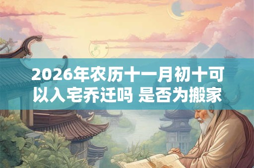 2026年农历十一月初十可以入宅乔迁吗 是否为搬家黄道吉日 2026年农历十一月初十可以入宅乔迁吗 是否为搬家黄道吉日