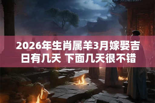 2026年生肖属羊3月嫁娶吉日有几天 下面几天很不错