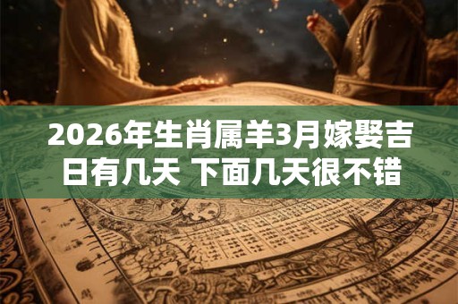 2026年生肖属羊3月嫁娶吉日有几天 下面几天很不错