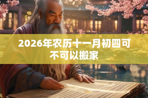 2026年农历十一月初四可不可以搬家 2026年农历十一月初四可不可以搬家