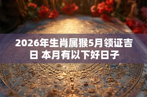 2026年生肖属猴5月领证吉日 本月有以下好日子 2026年生肖属猴5月领证吉日 本月有以下好日子