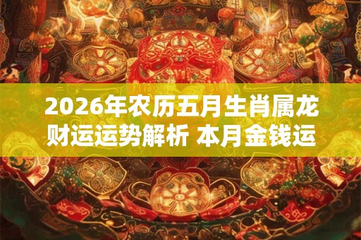 2026年农历五月生肖属龙财运运势解析 本月金钱运势上升 2026年农历五月生肖属龙财运运势解析 本月金钱运势上升