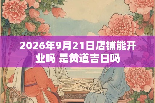 2026年9月21日店铺能开业吗 是黄道吉日吗