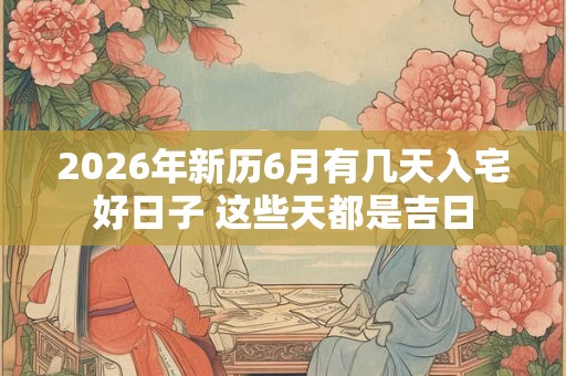 2026年新历6月有几天入宅好日子 这些天都是吉日 2026年新历6月有几天入宅好日子 这些天都是吉日