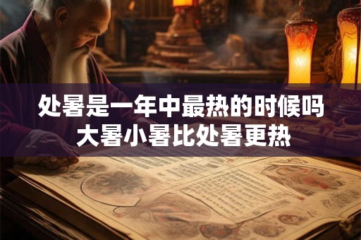 处暑是一年中最热的时候吗 大暑小暑比处暑更热 处暑是一年中最热的时候吗 大暑小暑比处暑更热