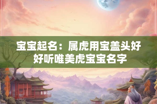 宝宝起名：属虎用宝盖头好 好听唯美虎宝宝名字