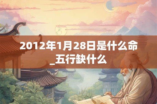 2012年1月28日是什么命_五行缺什么 2012年1月28日是什么命_五行缺什么