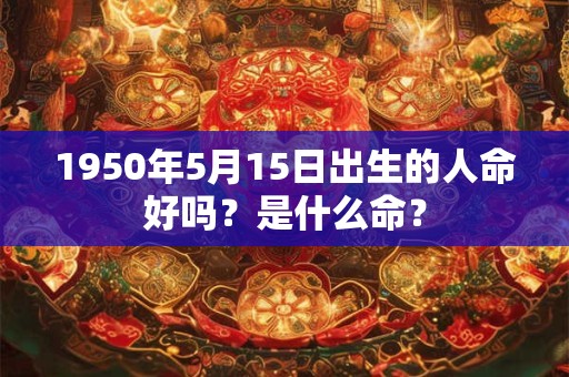 1950年5月15日出生的人命好吗?是什么命? 1950年5月15日出生的人命好吗?是什么命?
