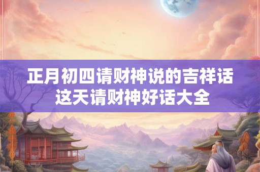 正月初四请财神说的吉祥话 这天请财神好话大全
