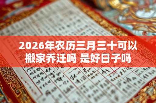 2026年农历三月三十可以搬家乔迁吗 是好日子吗 2026年农历三月三十可以搬家乔迁吗 是好日子吗