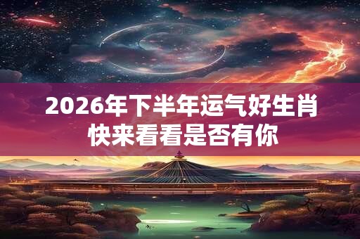 2026年下半年运气好生肖 快来看看是否有你 2026年下半年运气好生肖 快来看看是否有你