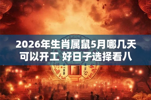 2026年生肖属鼠5月哪几天可以开工 好日子选择看八字 2026年生肖属鼠5月哪几天可以开工 好日子选择看八字