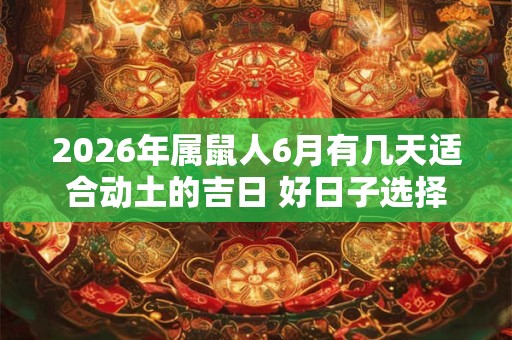 2026年属鼠人6月有几天适合动土的吉日 好日子选择看八字