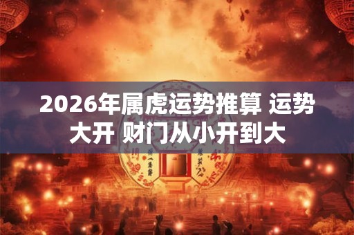 2026年属虎运势推算 运势大开 财门从小开到大 2026年属虎运势推算 运势大开 财门从小开到大