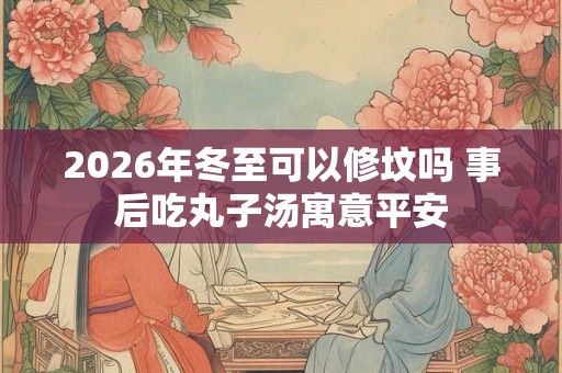 2026年冬至可以修坟吗 事后吃丸子汤寓意平安 2026年冬至可以修坟吗 事后吃丸子汤寓意平安