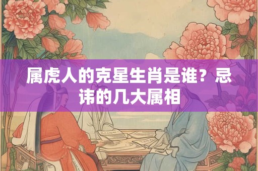 属虎人的克星生肖是谁?忌讳的几大属相 属虎人的克星生肖是谁?忌讳的几大属相