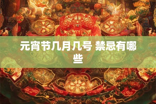 元宵节几月几号 禁忌有哪些 元宵节几月几号 禁忌有哪些