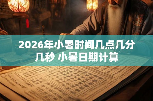 2026年小暑时间几点几分几秒 小暑日期计算 2026年小暑时间几点几分几秒 小暑日期计算