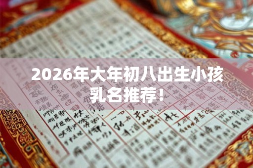 2026年大年初八出生小孩乳名推荐！