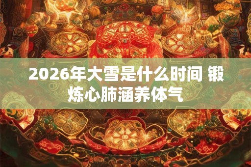 2026年大雪是什么时间 锻炼心肺涵养体气