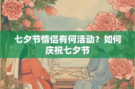 七夕节情侣有何活动？如何庆祝七夕节