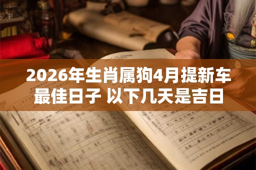 2026年生肖属狗4月提新车最佳日子 以下几天是吉日