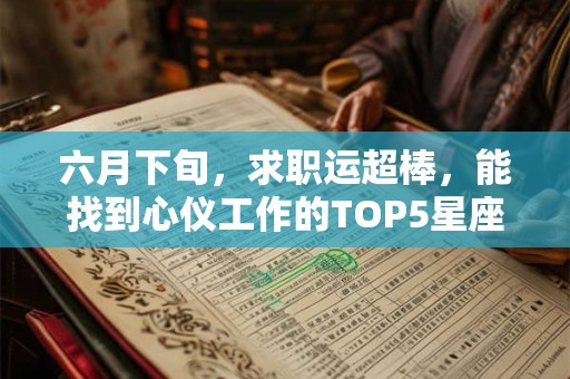 六月下旬,求职运超棒,能找到心仪工作的TOP5星座 六月下旬,求职运超棒,能找到心仪工作的TOP5星座