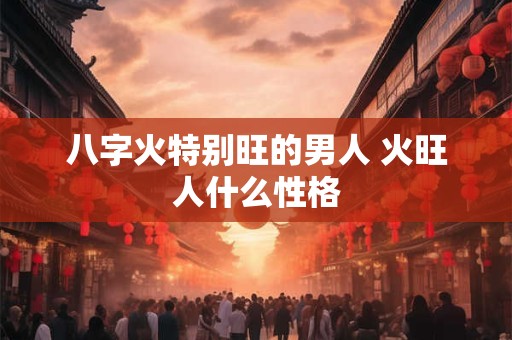 八字火特别旺的男人 火旺人什么性格