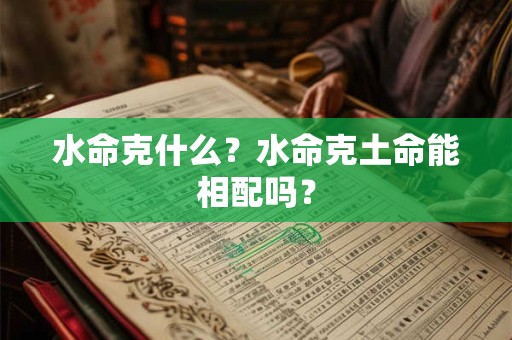 水命克什么?水命克土命能相配吗? 水命克什么?水命克土命能相配吗?