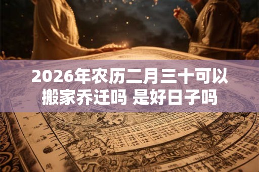 2026年农历二月三十可以搬家乔迁吗 是好日子吗 2026年农历二月三十可以搬家乔迁吗 是好日子吗