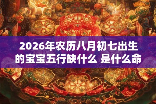 2026年农历八月初七出生的宝宝五行缺什么 是什么命 2026年农历八月初七出生的宝宝五行缺什么 是什么命