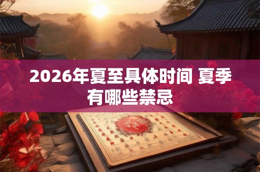 2026年夏至具体时间 夏季有哪些禁忌 2026年夏至具体时间 夏季有哪些禁忌