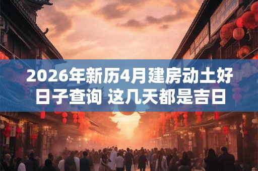 2026年新历4月建房动土好日子查询 这几天都是吉日 2026年新历4月建房动土好日子查询 这几天都是吉日