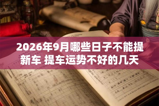 2026年9月哪些日子不能提新车 提车运势不好的几天 2026年9月哪些日子不能提新车 提车运势不好的几天