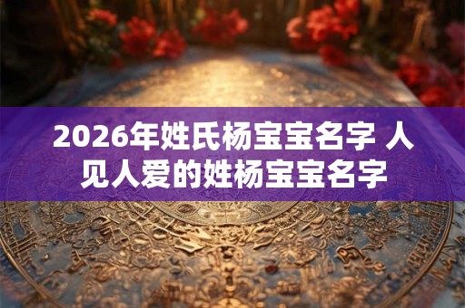 2026年姓氏杨宝宝名字 人见人爱的姓杨宝宝名字