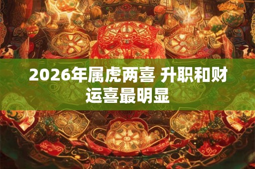 2026年属虎两喜 升职和财运喜最明显