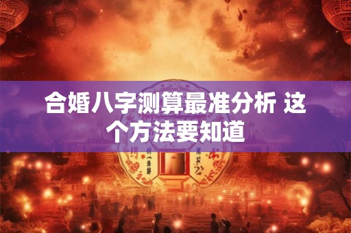 合婚八字测算最准分析 这个方法要知道