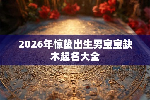 2026年惊蛰出生男宝宝缺木起名大全