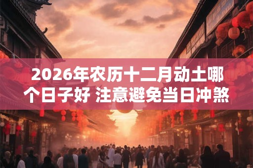 2026年农历十二月动土哪个日子好 注意避免当日冲煞生肖