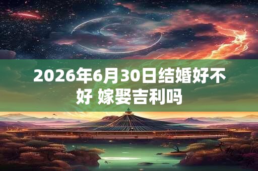 2026年6月30日结婚好不好 嫁娶吉利吗 2026年6月30日结婚好不好 嫁娶吉利吗