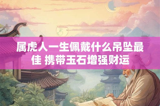 属虎人一生佩戴什么吊坠最佳 携带玉石增强财运 属虎人一生佩戴什么吊坠最佳 携带玉石增强财运