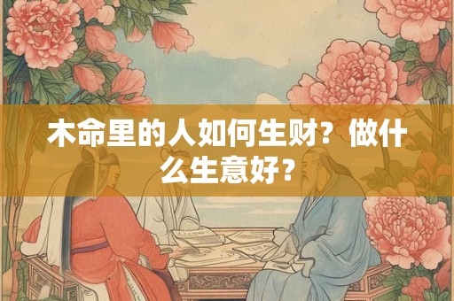 木命里的人如何生财？做什么生意好？