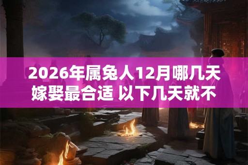 2026年属兔人12月哪几天嫁娶最合适 以下几天就不错 2026年属兔人12月哪几天嫁娶最合适 以下几天就不错