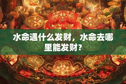 水命遇什么发财，水命去哪里能发财？