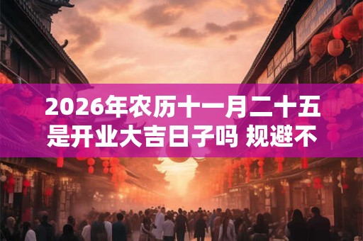 2026年农历十一月二十五是开业大吉日子吗 规避不利生肖 2026年农历十一月二十五是开业大吉日子吗 规避不利生肖