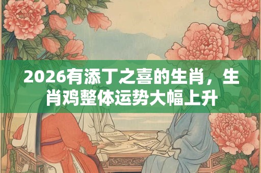 2026有添丁之喜的生肖,生肖鸡整体运势大幅上升 2026有添丁之喜的生肖,生肖鸡整体运势大幅上升