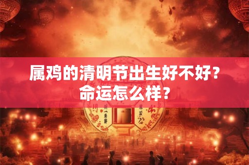 属鸡的清明节出生好不好?命运怎么样? 属鸡的清明节出生好不好?命运怎么样?