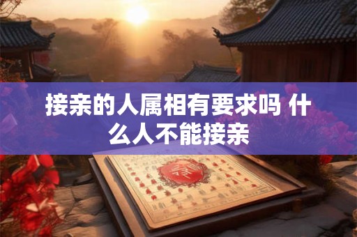 接亲的人属相有要求吗 什么人不能接亲 接亲的人属相有要求吗 什么人不能接亲