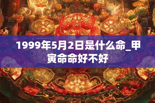 1999年5月2日是什么命_甲寅命命好不好